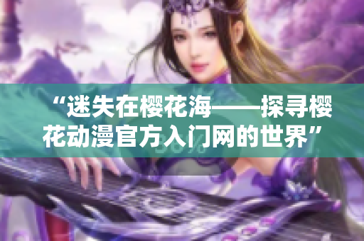 “迷失在櫻花海——探尋櫻花動漫官方入門網(wǎng)的世界”