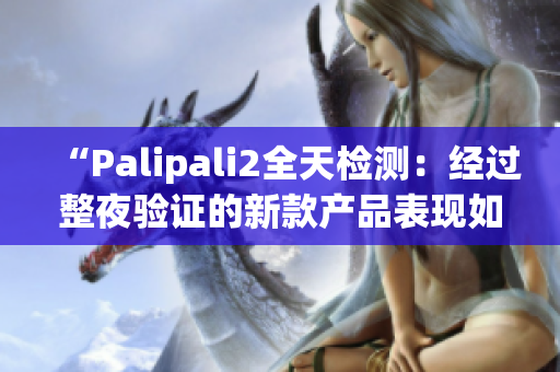 “Palipali2全天檢測：經(jīng)過整夜驗證的新款產(chǎn)品表現(xiàn)如何？”