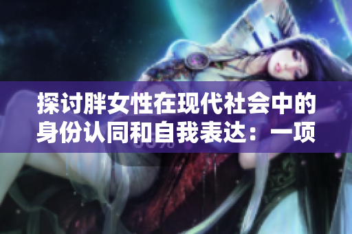 探討胖女性在現(xiàn)代社會中的身份認(rèn)同和自我表達：一項BBW文化的研究