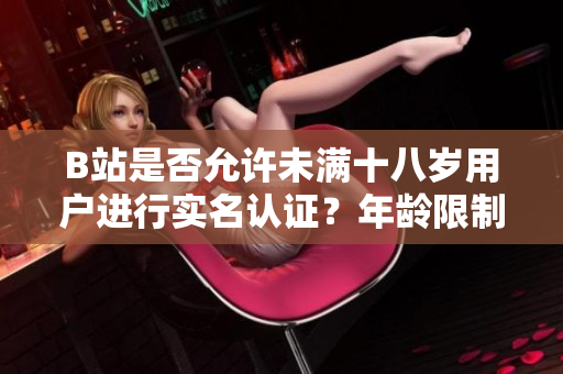 B站是否允許未滿十八歲用戶進行實名認(rèn)證？年齡限制下的實名認(rèn)證政策解析