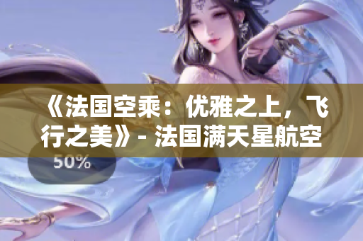 《法國空乘：優(yōu)雅之上，飛行之美》- 法國滿天星航空助您體驗獨特飛行魅力