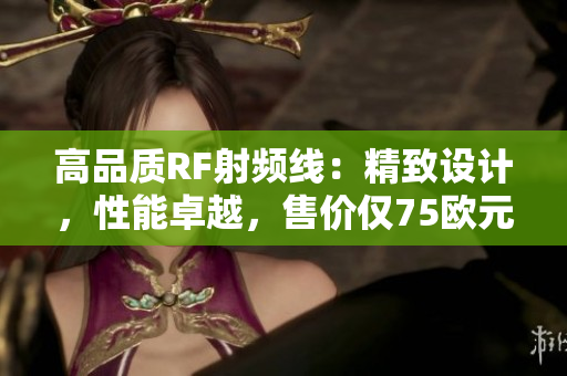 高品質(zhì)RF射頻線：精致設(shè)計，性能卓越，售價僅75歐元