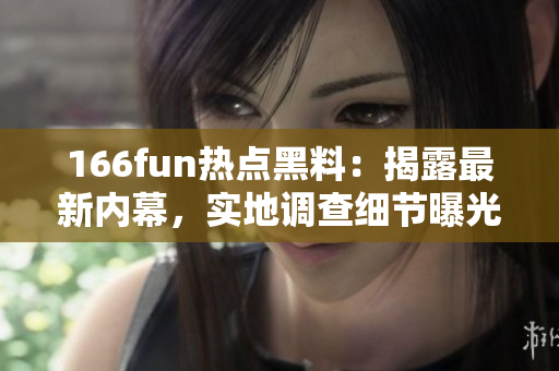 166fun熱點(diǎn)黑料：揭露最新內(nèi)幕，實(shí)地調(diào)查細(xì)節(jié)曝光