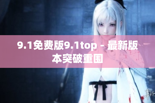9.1免費(fèi)版9.1top - 最新版本突破重圍