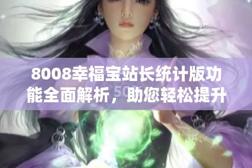 8008幸福寶站長(zhǎng)統(tǒng)計(jì)版功能全面解析，助您輕松提升網(wǎng)站管理效率