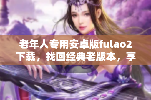 老年人專用安卓版fulao2下載，找回經(jīng)典老版本，享受全新體驗