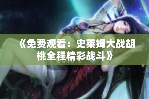 《免費(fèi)觀看：史萊姆大戰(zhàn)胡桃全程精彩戰(zhàn)斗》