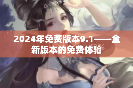 2024年免費(fèi)版本9.1——全新版本的免費(fèi)體驗