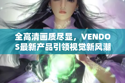 全高清畫質(zhì)盡顯，VENDOS最新產(chǎn)品引領(lǐng)視覺新風(fēng)潮
