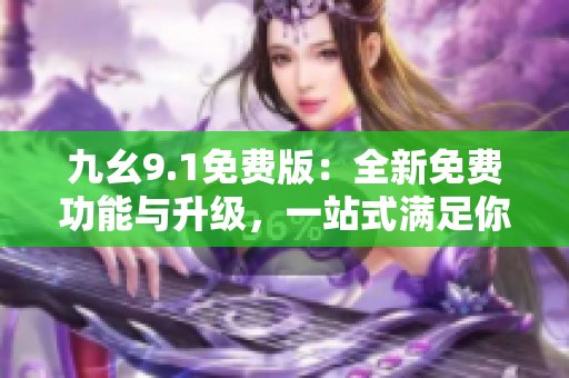 九幺9.1免費(fèi)版：全新免費(fèi)功能與升級(jí)，一站式滿足你的需求