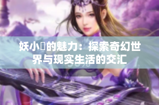 妖小槡的魅力：探索奇幻世界與現(xiàn)實生活的交匯