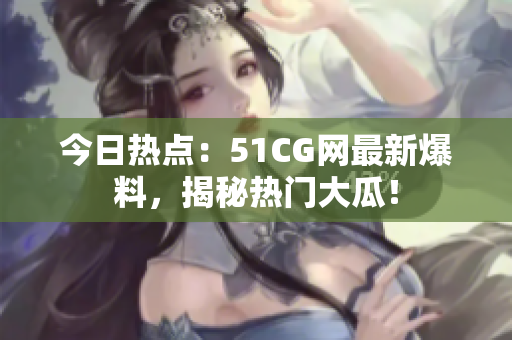 今日熱點(diǎn)：51CG網(wǎng)最新爆料，揭秘?zé)衢T大瓜！