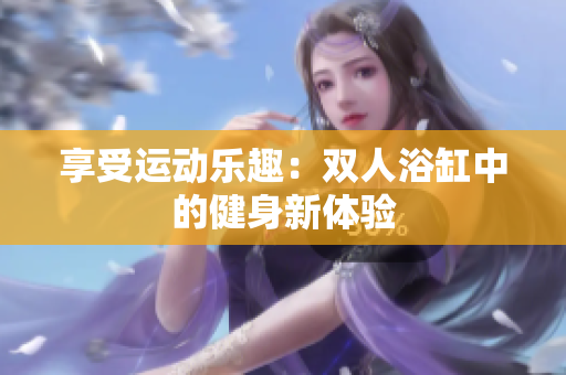 享受運(yùn)動(dòng)樂趣：雙人浴缸中的健身新體驗(yàn)