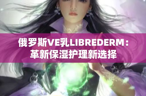 俄羅斯VE乳LIBREDERM：革新保濕護理新選擇