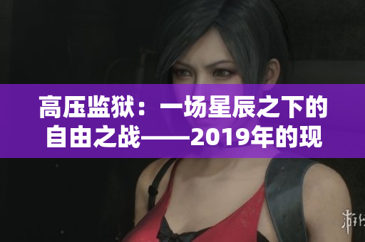 高壓監(jiān)獄：一場星辰之下的自由之戰(zhàn)——2019年的現(xiàn)實與虛構(gòu)