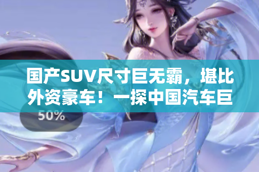 國產(chǎn)SUV尺寸巨無霸，堪比外資豪車！一探中國汽車巨頭的強勢競爭力
