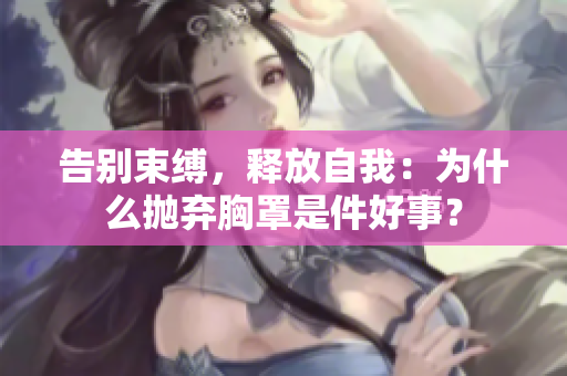 告別束縛，釋放自我：為什么拋棄胸罩是件好事？