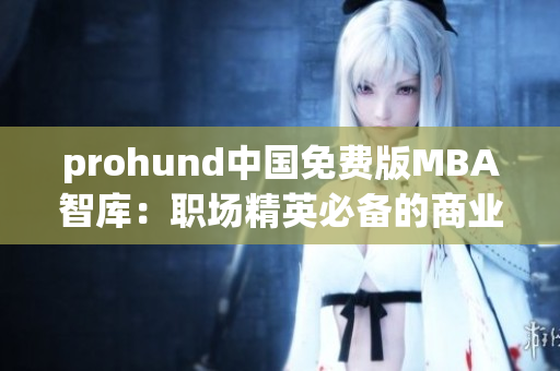 prohund中國免費版MBA智庫：職場精英必備的商業(yè)管理經(jīng)驗分享