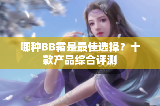 哪種BB霜是最佳選擇？十款產(chǎn)品綜合評測