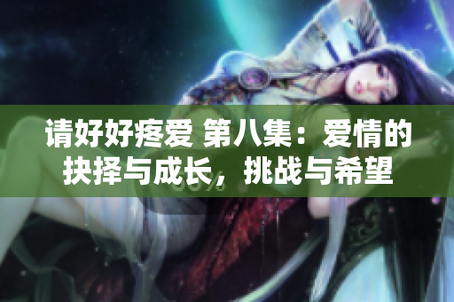 請好好疼愛 第八集：愛情的抉擇與成長，挑戰(zhàn)與希望