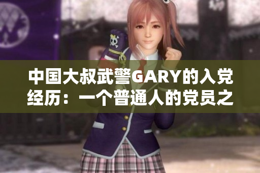 中國大叔武警GARY的入黨經(jīng)歷：一個普通人的黨員之路