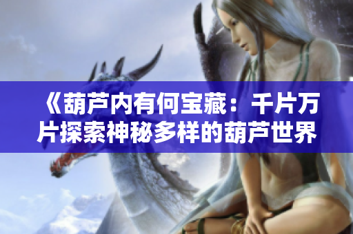 《葫蘆內(nèi)有何寶藏：千片萬片探索神秘多樣的葫蘆世界》