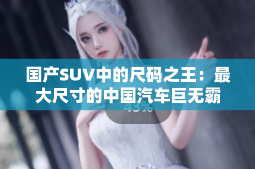 國(guó)產(chǎn)SUV中的尺碼之王：最大尺寸的中國(guó)汽車巨無霸