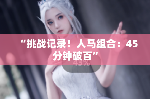 “挑戰(zhàn)記錄！人馬組合：45分鐘破百”