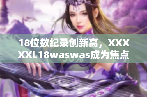 18位數(shù)紀(jì)錄創(chuàng)新高，XXXXXL18waswas成為焦點(diǎn)