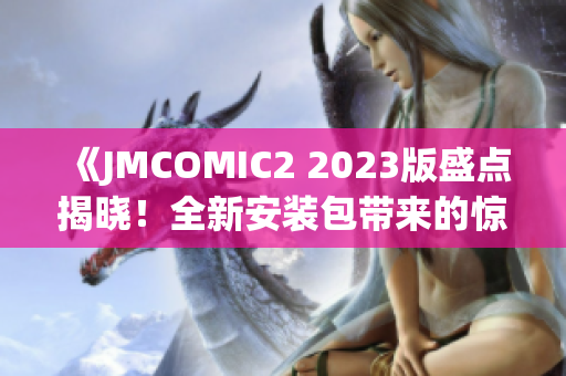 《JMCOMIC2 2023版盛點(diǎn)揭曉！全新安裝包帶來(lái)的驚喜與亮點(diǎn)》