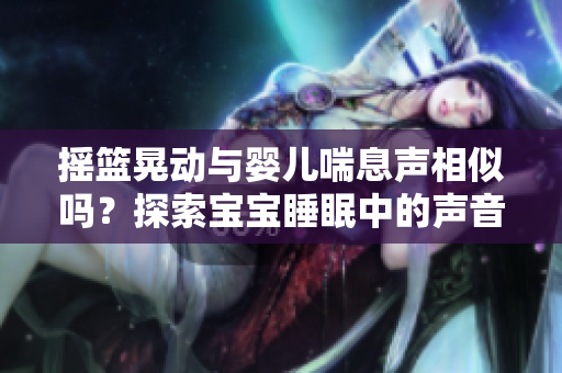 搖籃晃動(dòng)與嬰兒喘息聲相似嗎？探索寶寶睡眠中的聲音奧秘
