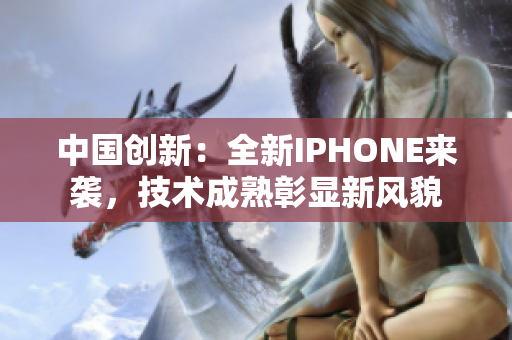 中國(guó)創(chuàng)新：全新IPHONE來(lái)襲，技術(shù)成熟彰顯新風(fēng)貌