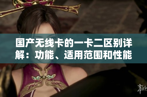 國(guó)產(chǎn)無(wú)線卡的一卡二區(qū)別詳解：功能、適用范圍和性能對(duì)比