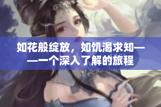 如花般綻放，如饑渴求知——一個(gè)深入了解的旅程