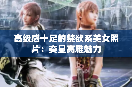 高級(jí)感十足的禁欲系美女照片：突顯高雅魅力