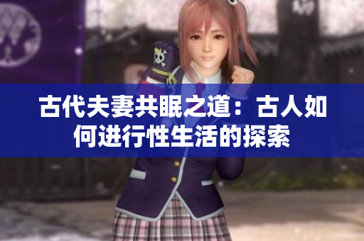 古代夫妻共眠之道：古人如何進(jìn)行性生活的探索