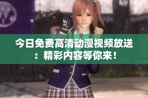 今日免費(fèi)高清動(dòng)漫視頻放送：精彩內(nèi)容等你來(lái)！