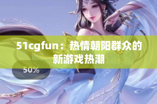 51cgfun：熱情朝陽(yáng)群眾的新游戲熱潮