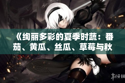 《絢麗多彩的夏季時蔬：番茄、黃瓜、絲瓜、草莓與秋葵全解析》