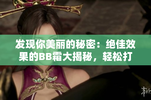 發(fā)現(xiàn)你美麗的秘密：絕佳效果的BB霜大揭秘，輕松打造自然無瑕妝容！