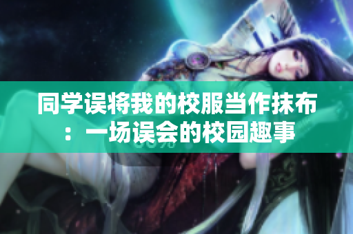 同學誤將我的校服當作抹布：一場誤會的校園趣事