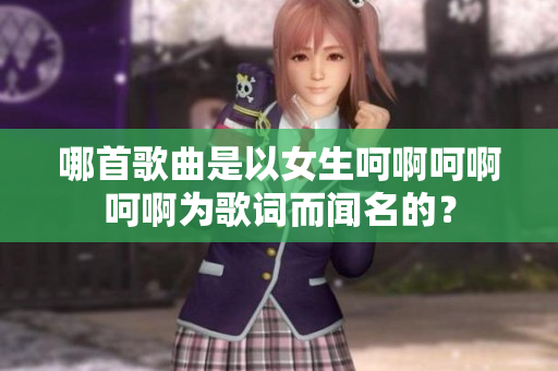 哪首歌曲是以女生呵啊呵啊呵啊為歌詞而聞名的？