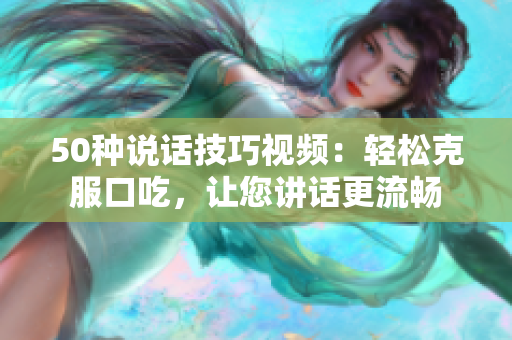 50種說話技巧視頻：輕松克服口吃，讓您講話更流暢