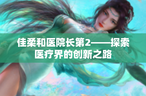 佳柔和醫(yī)院長第2——探索醫(yī)療界的創(chuàng)新之路
