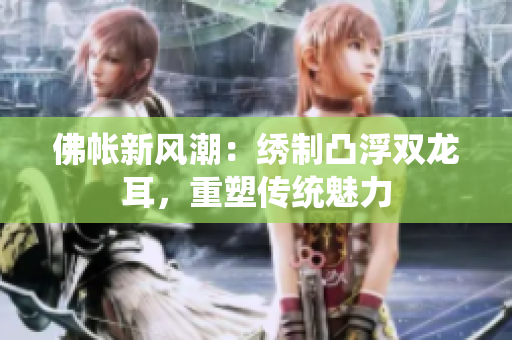 佛帳新風(fēng)潮：繡制凸浮雙龍耳，重塑傳統(tǒng)魅力