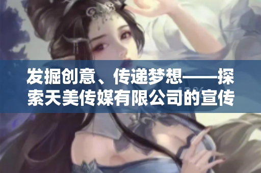 發(fā)掘創(chuàng)意、傳遞夢想——探索天美傳媒有限公司的宣傳片