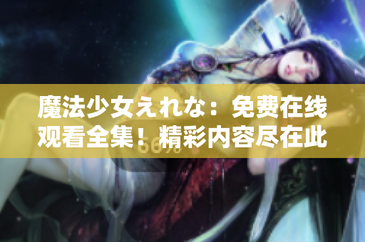 魔法少女えれな：免費在線觀看全集！精彩內(nèi)容盡在此處，立即點擊享受奇幻之旅！
