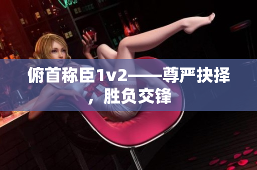 俯首稱臣1v2——尊嚴(yán)抉擇，勝負(fù)交鋒