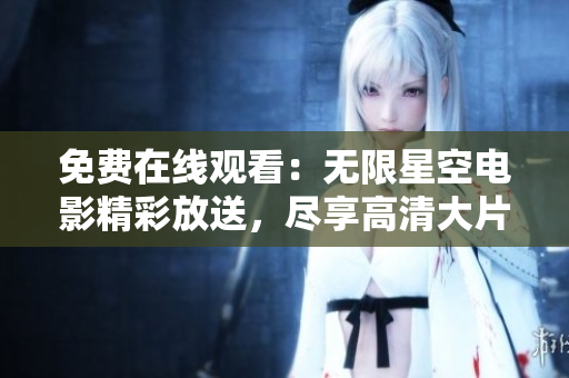 免費在線觀看：無限星空電影精彩放送，盡享高清大片！