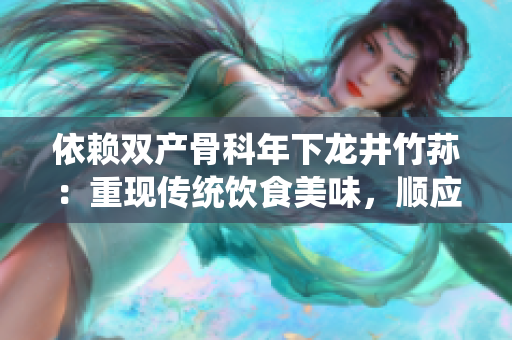 依賴雙產(chǎn)骨科年下龍井竹蓀：重現(xiàn)傳統(tǒng)飲食美味，順應(yīng)保健潮流